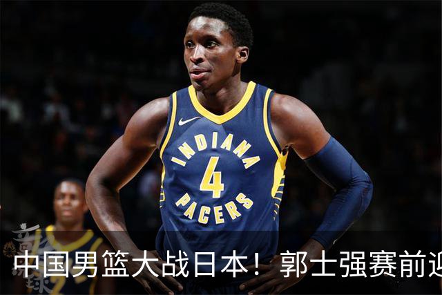 中国男篮大战日本！郭士强赛前迎重磅喜讯，两大核心悍将火速复出