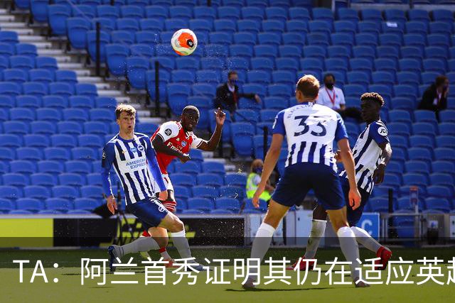 TA：阿兰首秀证明其仍在适应英超赛场强度，与球队还处在磨合阶段